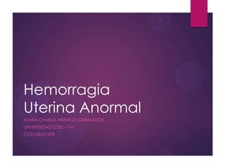 Hemorragia
Uterina Anormal
MARÍA CAMILA ARANGO GRANADOS
UNIVERSIDAD ICESI – FVL
CÓD 08201079
 