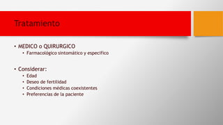 Tratamiento
• MEDICO o QUIRURGICO
• Farmacológico sintomático y especifico
• Considerar:
• Edad
• Deseo de fertilidad
• Condiciones médicas coexistentes
• Preferencias de la paciente
 