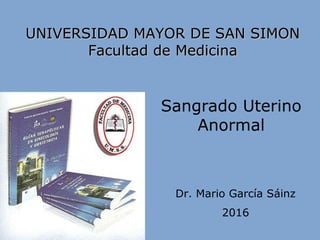 Sangrado Uterino
Anormal
UNIVERSIDAD MAYOR DE SAN SIMONUNIVERSIDAD MAYOR DE SAN SIMON
Facultad de MedicinaFacultad de Medicina
Dr. Mario García Sáinz
2016
 