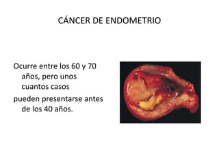 CÁNCER DE ENDOMETRIO
Ocurre entre los 60 y 70
años, pero unos
cuantos casos
pueden presentarse antes
de los 40 años.
 