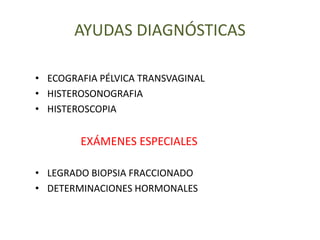 AYUDAS DIAGNÓSTICAS
• ECOGRAFIA PÉLVICA TRANSVAGINAL
• HISTEROSONOGRAFIA
• HISTEROSCOPIA
EXÁMENES ESPECIALES
• LEGRADO BIOPSIA FRACCIONADO
• DETERMINACIONES HORMONALES
 