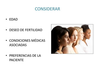 CONSIDERAR
• EDAD
• DESEO DE FERTILIDAD
• CONDICIONES MÉDICAS
ASOCIADAS
• PREFERENCIAS DE LA
PACIENTE
 