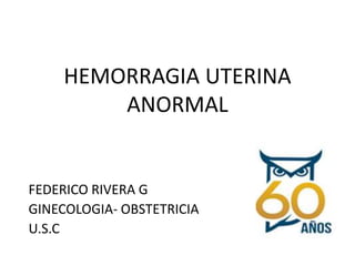 HEMORRAGIA UTERINA
ANORMAL
FEDERICO RIVERA G
GINECOLOGIA- OBSTETRICIA
U.S.C
 