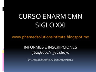 CURSO ENARM CMN
       SIGLO XXI
www.phamedsolutionsintitute.blogspot.mx

     INFORMES E INSCRIPCIONES
         36246001 Y 36246070
        DR. ANGEL MAURICIO SORIANO PEREZ
 