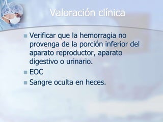 Valoración clínica

 Verificar que la hemorragia no
  provenga de la porción inferior del
  aparato reproductor, aparato
  digestivo o urinario.
 EOC
 Sangre oculta en heces.
 