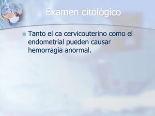 Examen citológico

   Tanto el ca cervicouterino como el
    endometrial pueden causar
    hemorragia anormal.
 