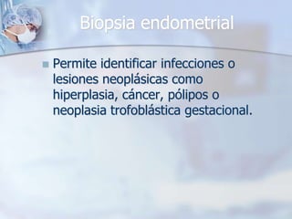 Biopsia endometrial

   Permite identificar infecciones o
    lesiones neoplásicas como
    hiperplasia, cáncer, pólipos o
    neoplasia trofoblástica gestacional.
 
