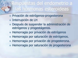 Respuestas del endometrio a
     las hormonas esteroideas
   Privación de estrógenos-progesterona
   Interrupción de LH
   Después de suspender la administración de
    estrógenos y progestágenos.
   Hemorragia por privación de estrógenos
   Hemorragia por saturación de estrógenos.
   Hemorragia por privación de progesterona.
   Hemorragia por saturación de progesterona
 
