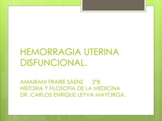 HEMORRAGIA UTERINA
DISFUNCIONAL.
AMAIRANI FRAIRE SÀENZ 2ºB
HISTORIA Y FILOSOFIA DE LA MEDICINA
DR. CARLOS ENRIQUE LEYVA MAYORGA.
 