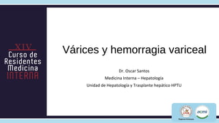Várices y hemorragia variceal
                    Dr. Oscar Santos
             Medicina Interna – Hepatología
    Unidad de Hepatología y Trasplante hepático HPTU
 