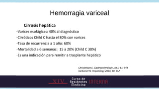 Hemorragia variceal
    Cirrosis hepática
-Varices esofágicas: 40% al diagnóstico
-Cirróticos Child C hasta el 80% con var...