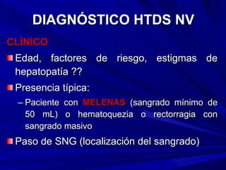DIAGNÓSTICO HTDS NV CLÍNICO Edad, factores de riesgo, estigmas de hepatopatía ?? Presencia típica:  Paciente con  MELENAS  (sangrado mínimo de 50 mL) o hematoquezia o rectorragia con sangrado masivo Paso de SNG (localización del sangrado)  