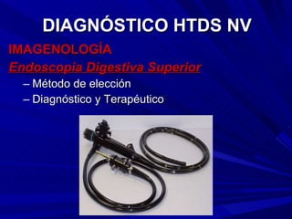IMAGENOLOGÍA Endoscopia Digestiva Superior Método de elección Diagnóstico y Terapéutico DIAGNÓSTICO HTDS NV 