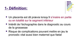 1- Définition:

   Un placenta est dit prævia lorsqu’il s’insère en partie
    ou en totalité sur le segment inférieur
 ...