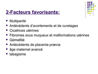 2-Facteurs favorisants:
   Multiparité
   Antécédents d’avortements et de curetages
   Cicatrices utérines
   Fibromes...