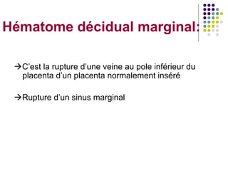 Hématome décidual marginal:

 C’est la rupture d’une veine au pole inférieur du
  placenta d’un placenta normalement inséré

 Rupture d’un sinus marginal
 