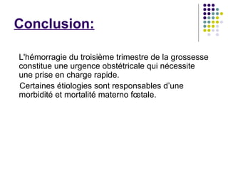 Conclusion:

L'hémorragie du troisième trimestre de la grossesse
constitue une urgence obstétricale qui nécessite
une prise en charge rapide.
Certaines étiologies sont responsables d’une
morbidité et mortalité materno fœtale.
 
