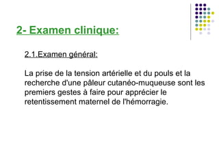 2- Examen clinique:

 2.1.Examen général:

 La prise de la tension artérielle et du pouls et la
 recherche d'une pâleur cutanéo-muqueuse sont les
 premiers gestes à faire pour apprécier le
 retentissement maternel de l'hémorragie.
 