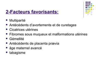 2-Facteurs favorisants:
   Multiparité
   Antécédents d’avortements et de curetages
   Cicatrices utérines
   Fibromes sous muqueux et malformations utérines
   Gémellité
   Antécédents de placenta prævia
   âge maternel avancé
   tabagisme
 