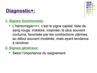 Diagnostic+:

1- Signes fonctionnels:
    L’hémorragie+++, c’est le signe capital, faite de
     sang rouge, indolore, inopinée, le plus souvent
     nocturne, favorisée par les contractions utérines,
     au début souvent modérée, mais ayant tendance
     à récidiver
2- Signes généraux:
    Selon l’importance du saignement
 