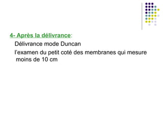4- Après la délivrance:
  Délivrance mode Duncan
  l’examen du petit coté des membranes qui mesure
   moins de 10 cm
 