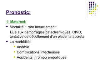 Pronostic:
1- Maternel:
 Mortalité : rare actuellement:

   Due aux hémorragies cataclysmiques, CIVD,
   tentative de décollement d’un placenta accreta
 La morbidité:

      Anémie

      Complications infectieuses

      Accidents thrombo emboliques
 