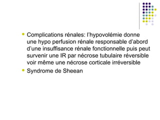  Complications  rénales: l’hypovolémie donne
  une hypo perfusion rénale responsable d’abord
  d’une insuffisance rénale fonctionnelle puis peut
  survenir une IR par nécrose tubulaire réversible
  voir même une nécrose corticale irréversible
 Syndrome de Sheean
 