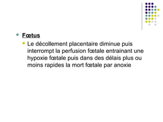    Fœtus
     Le décollement placentaire diminue puis
      interrompt la perfusion fœtale entrainant une
      hypoxie fœtale puis dans des délais plus ou
      moins rapides la mort fœtale par anoxie
 