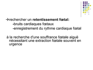 rechercher un retentissement fœtal:
   -bruits cardiaques fœtaux
   -enregistrement du rythme cardiaque fœtal

à la recherche d'une souffrance fœtale aiguë
 nécessitant une extraction fœtale souvent en
 urgence
 