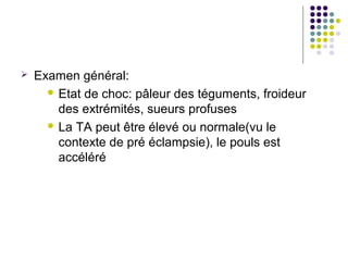    Examen général:
       Etat de choc: pâleur des téguments, froideur
        des extrémités, sueurs profuses
       La TA peut être élevé ou normale(vu le
        contexte de pré éclampsie), le pouls est
        accéléré
 