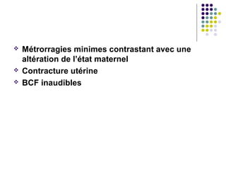    Métrorragies minimes contrastant avec une
    altération de l’état maternel
   Contracture utérine
   BCF inaudibles
 
