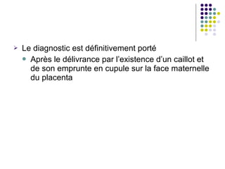    Le diagnostic est définitivement porté
     Après le délivrance par l’existence d’un caillot et
      de son emprunte en cupule sur la face maternelle
      du placenta
 