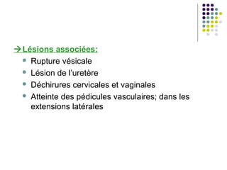 Lésions associées:
  Rupture vésicale

  Lésion de l’uretère

  Déchirures cervicales et vaginales

  Atteinte des pédicules vasculaires; dans les
   extensions latérales
 