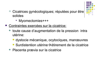  Cicatrices gynécologiques; réputées pour être
      solides
         Myomectomies+++
   Contraintes exercées sur la cicatrice:
     toute cause d’augmentation de la pression intra
      utérine:
       dystocie mécanique, ocytociques, manœuvres

       Surdistention utérineétirement de la cicatrice

     Placenta prævia sur la cicatrice
 