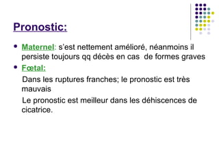 Pronostic:
   Maternel: s’est nettement amélioré, néanmoins il
    persiste toujours qq décès en cas de formes graves
   Fœtal:
    Dans les ruptures franches; le pronostic est très
    mauvais
    Le pronostic est meilleur dans les déhiscences de
    cicatrice.
 