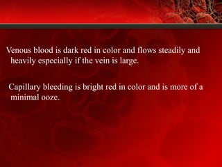 Venous blood is dark red in color and flows steadily and
heavily especially if the vein is large.
Capillary bleeding is bright red in color and is more of a
minimal ooze.
 