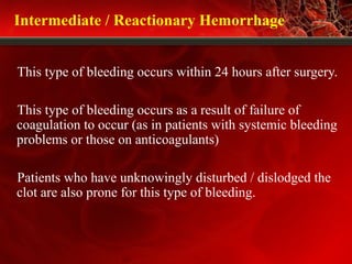 Intermediate / Reactionary Hemorrhage
This type of bleeding occurs within 24 hours after surgery.
This type of bleeding occurs as a result of failure of
coagulation to occur (as in patients with systemic bleeding
problems or those on anticoagulants)
Patients who have unknowingly disturbed / dislodged the
clot are also prone for this type of bleeding.
 