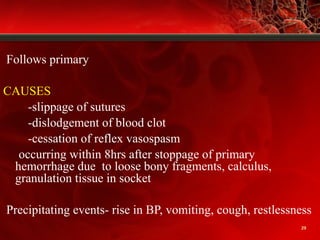 Follows primary
CAUSES
-slippage of sutures
-dislodgement of blood clot
-cessation of reflex vasospasm
occurring within 8hrs after stoppage of primary
hemorrhage due to loose bony fragments, calculus,
granulation tissue in socket
Precipitating events- rise in BP, vomiting, cough, restlessness
29
 
