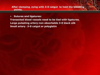 After clamping ,tying with 3-0 catgut to hold the bleeding
points.
• Sutures and ligatures:
Transected blood vessels need to be tied with ligatures.
Large pulsating artery-non absorbable 3-0 black silk
Small artery –3-0 catgut or polyglatin
 