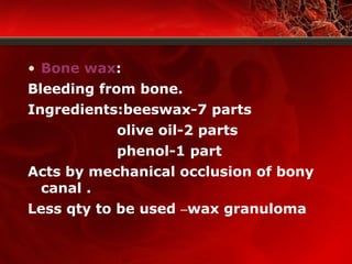 • Bone wax:
Bleeding from bone.
Ingredients:beeswax-7 parts
olive oil-2 parts
phenol-1 part
Acts by mechanical occlusion of bony
canal .
Less qty to be used –wax granuloma
 