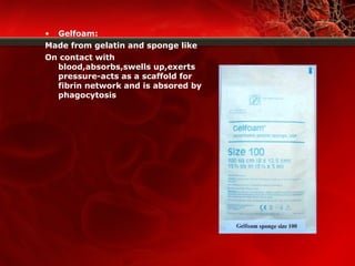 • Gelfoam:
Made from gelatin and sponge like
On contact with
blood,absorbs,swells up,exerts
pressure-acts as a scaffold for
fibrin network and is absored by
phagocytosis
 