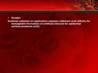 • Oxygel:
Oxidized cellulose on application releases cellulosic acid-affinity for
hemoglobin-formatoon of artificial clot(not for epidermal
surface-produces acid)
 