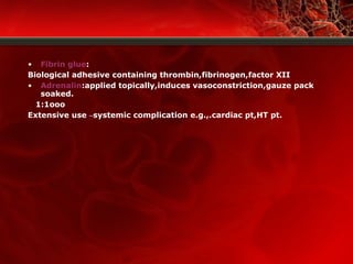 • Fibrin glue:
Biological adhesive containing thrombin,fibrinogen,factor XII
• Adrenalin:applied topically,induces vasoconstriction,gauze pack
soaked.
1:1ooo
Extensive use –systemic complication e.g.,.cardiac pt,HT pt.
 