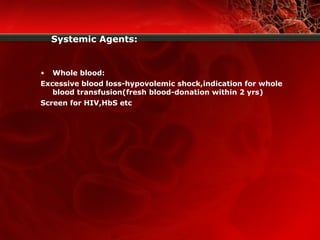 Systemic Agents:
• Whole blood:
Excessive blood loss-hypovolemic shock,indication for whole
blood transfusion(fresh blood-donation within 2 yrs)
Screen for HIV,HbS etc
 