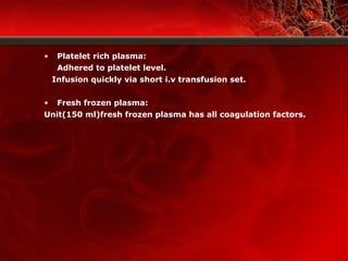 • Platelet rich plasma:
Adhered to platelet level.
Infusion quickly via short i.v transfusion set.
• Fresh frozen plasma:
Unit(150 ml)fresh frozen plasma has all coagulation factors.
 