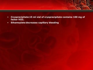 • Cryoprecipitate:15 ml vial of cryoprecipitate contains 100 mg of
factor VIII.
• Ethamsylate:decreases capillary bleeding
 