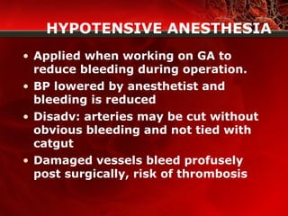 HYPOTENSIVE ANESTHESIA
• Applied when working on GA to
reduce bleeding during operation.
• BP lowered by anesthetist and
bleeding is reduced
• Disadv: arteries may be cut without
obvious bleeding and not tied with
catgut
• Damaged vessels bleed profusely
post surgically, risk of thrombosis
 