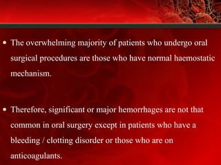 • The overwhelming majority of patients who undergo oral
surgical procedures are those who have normal haemostatic
mechanism.
• Therefore, significant or major hemorrhages are not that
common in oral surgery except in patients who have a
bleeding / clotting disorder or those who are on
anticoagulants.
 