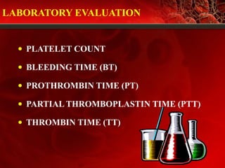 LABORATORY EVALUATION
• PLATELET COUNT
• BLEEDING TIME (BT)
• PROTHROMBIN TIME (PT)
• PARTIAL THROMBOPLASTIN TIME (PTT)
• THROMBIN TIME (TT)
 