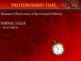 PROTHROMBIN TIME
Measures Effectiveness of the Extrinsic PathwayMeasures Effectiveness of the Extrinsic Pathway
NORMAL VALUENORMAL VALUE
10-15 SECS10-15 SECS
 